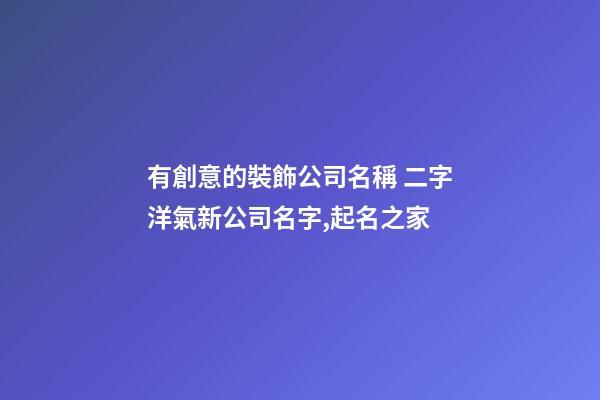 有創意的裝飾公司名稱 二字洋氣新公司名字,起名之家-第1張-公司起名-玄機派